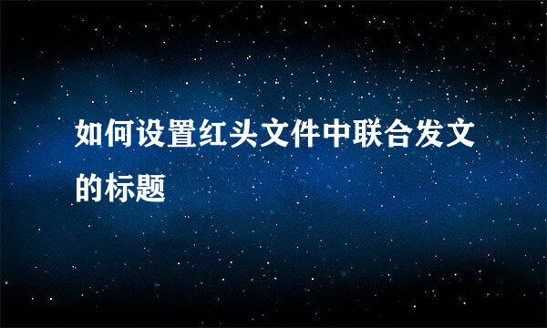如何设置红头文件中联合发文的标题