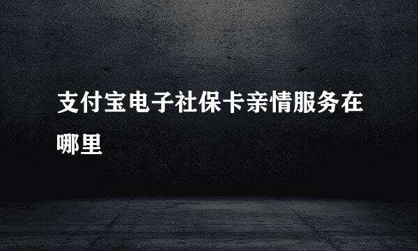 支付宝电子社保卡亲情服务在哪里