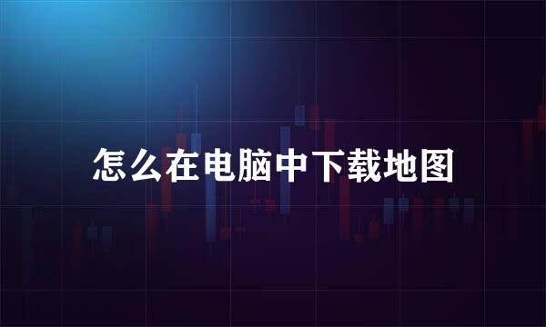 怎么在电脑中下载地图