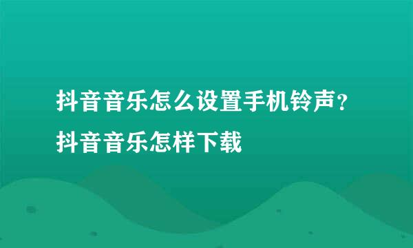 抖音音乐怎么设置手机铃声？抖音音乐怎样下载