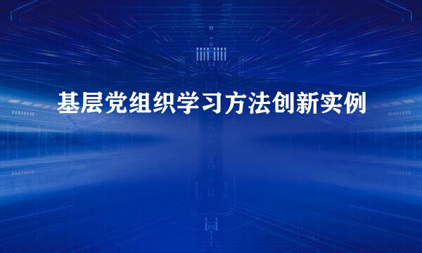 基层党组织学习方法创新实例
