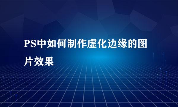 PS中如何制作虚化边缘的图片效果