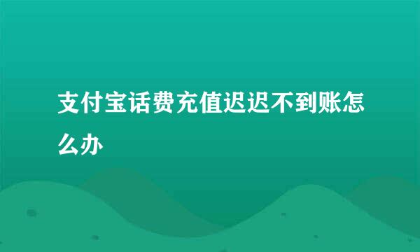 支付宝话费充值迟迟不到账怎么办
