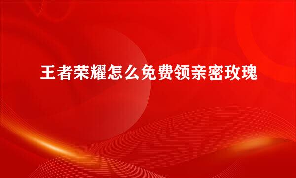 王者荣耀怎么免费领亲密玫瑰