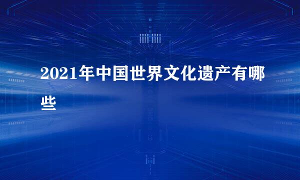 2021年中国世界文化遗产有哪些