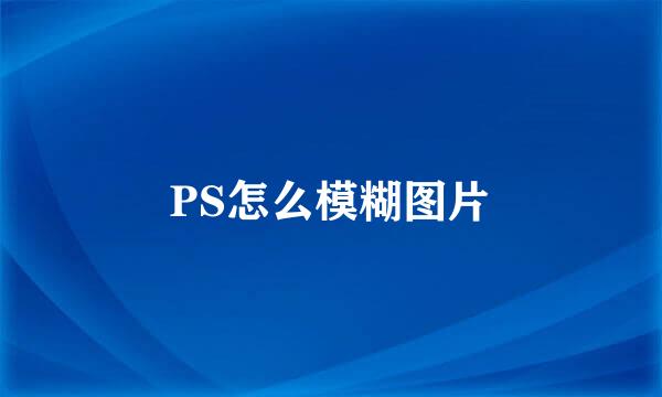 PS怎么模糊图片