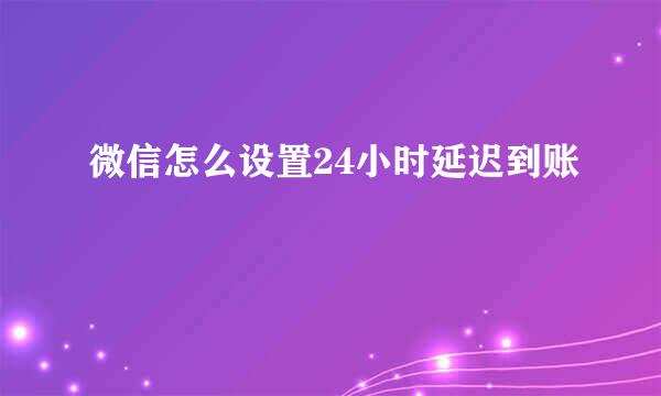 微信怎么设置24小时延迟到账