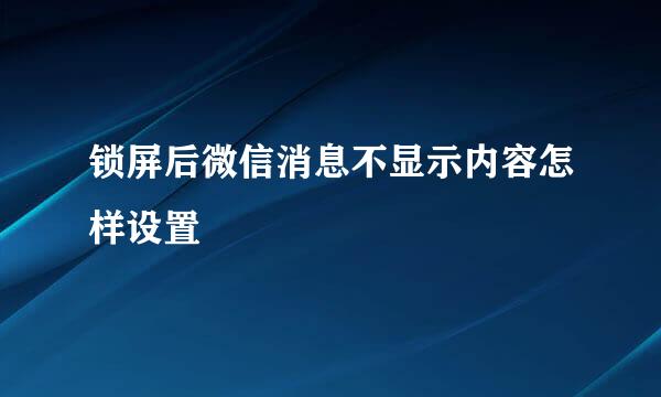 锁屏后微信消息不显示内容怎样设置