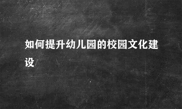如何提升幼儿园的校园文化建设
