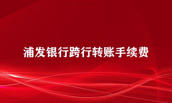 浦发银行跨行转账手续费