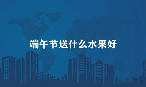 端午节送什么水果好