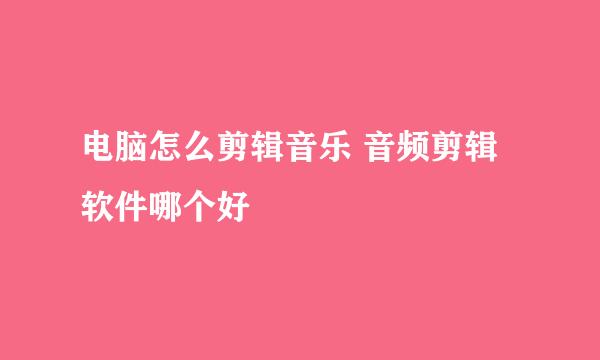 电脑怎么剪辑音乐 音频剪辑软件哪个好