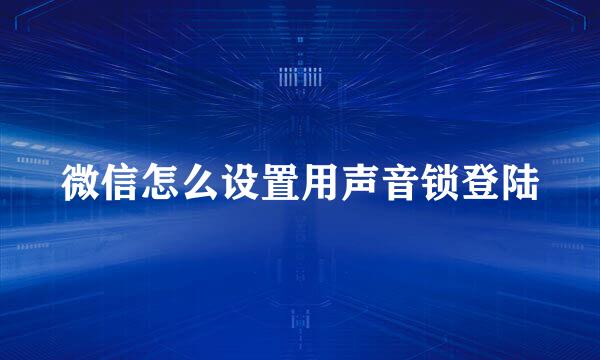 微信怎么设置用声音锁登陆