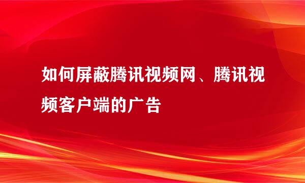 如何屏蔽腾讯视频网、腾讯视频客户端的广告