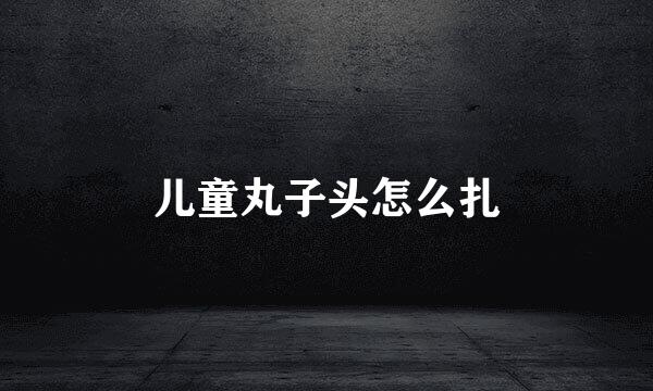 儿童丸子头怎么扎