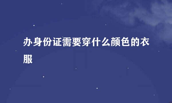 办身份证需要穿什么颜色的衣服