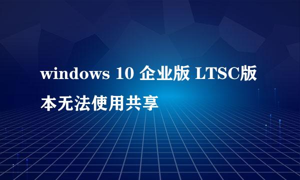 windows 10 企业版 LTSC版本无法使用共享