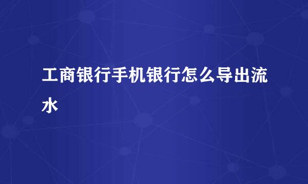 工商银行手机银行怎么导出流水