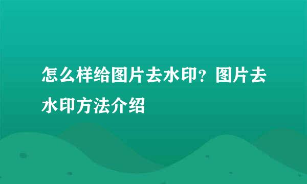 怎么样给图片去水印？图片去水印方法介绍