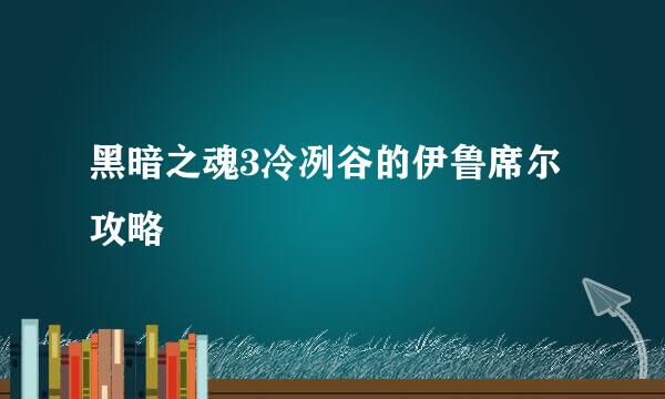 黑暗之魂3冷冽谷的伊鲁席尔攻略