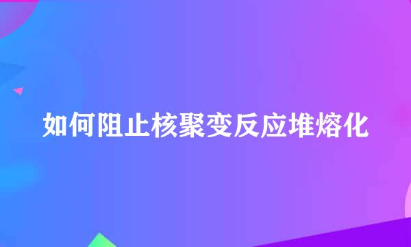 如何阻止核聚变反应堆熔化