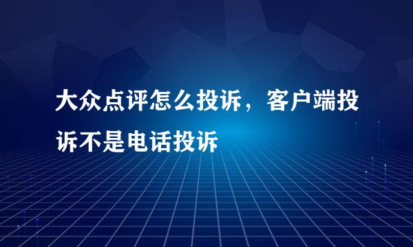大众点评怎么投诉，客户端投诉不是电话投诉