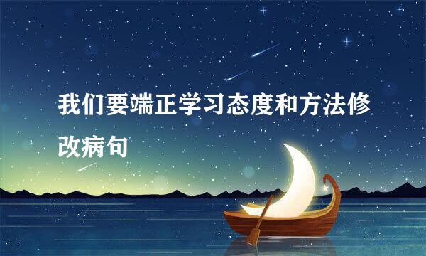 我们要端正学习态度和方法修改病句