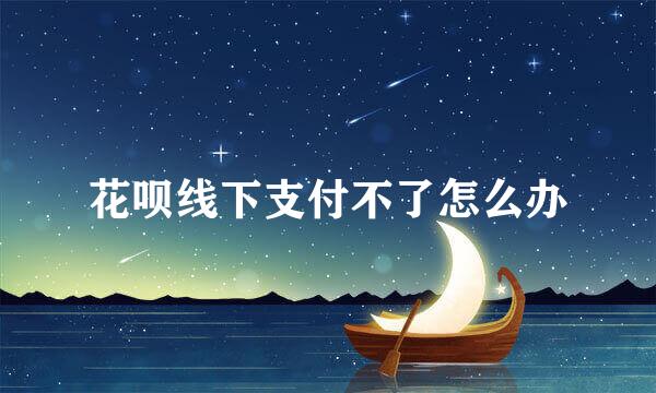 花呗线下支付不了怎么办