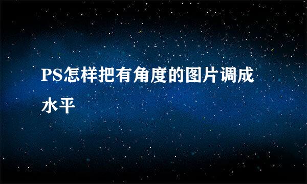 PS怎样把有角度的图片调成水平