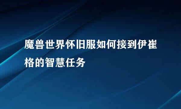 魔兽世界怀旧服如何接到伊崔格的智慧任务