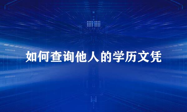 如何查询他人的学历文凭