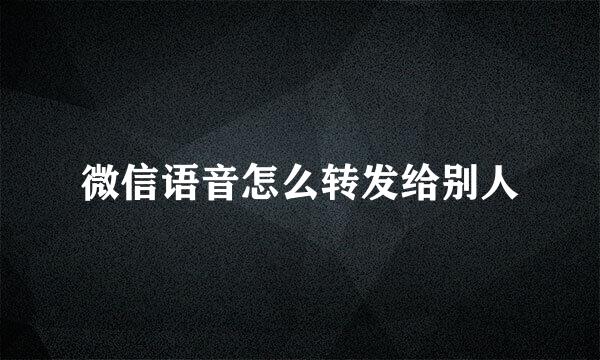微信语音怎么转发给别人