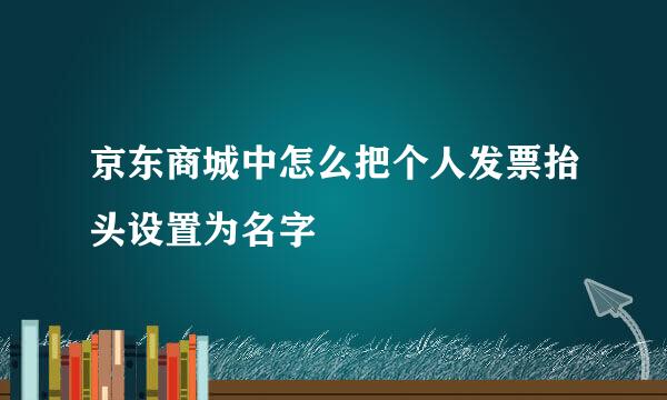 京东商城中怎么把个人发票抬头设置为名字