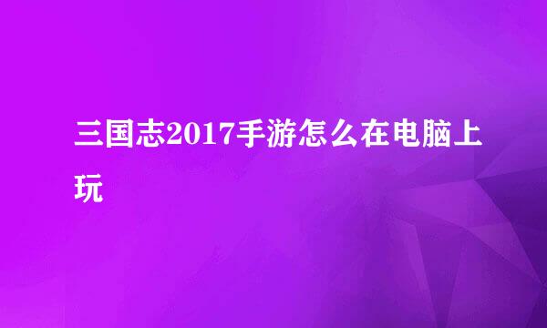 三国志2017手游怎么在电脑上玩