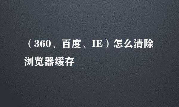 （360、百度、IE）怎么清除浏览器缓存