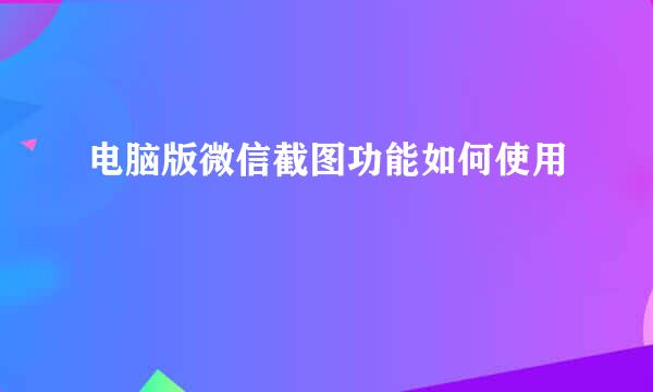 电脑版微信截图功能如何使用