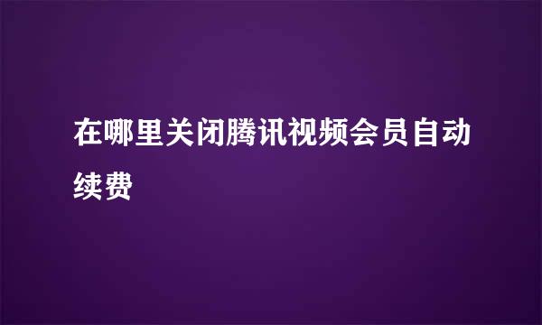 在哪里关闭腾讯视频会员自动续费