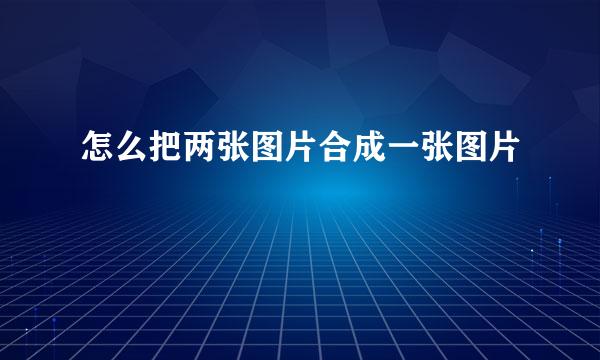 怎么把两张图片合成一张图片