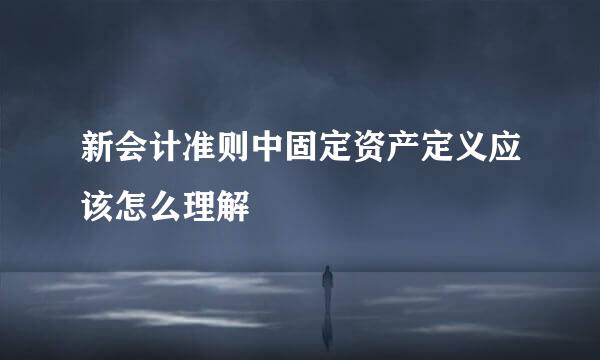 新会计准则中固定资产定义应该怎么理解