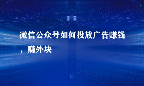 微信公众号如何投放广告赚钱，赚外块