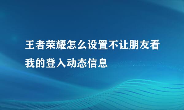 王者荣耀怎么设置不让朋友看我的登入动态信息