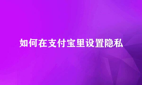 如何在支付宝里设置隐私