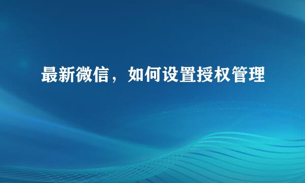 最新微信，如何设置授权管理