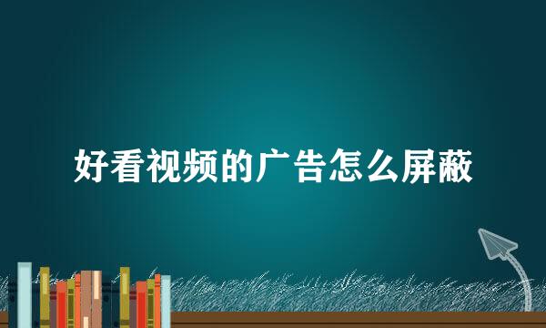 好看视频的广告怎么屏蔽