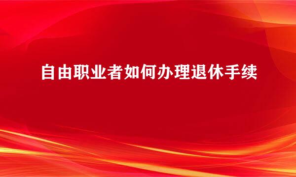 自由职业者如何办理退休手续