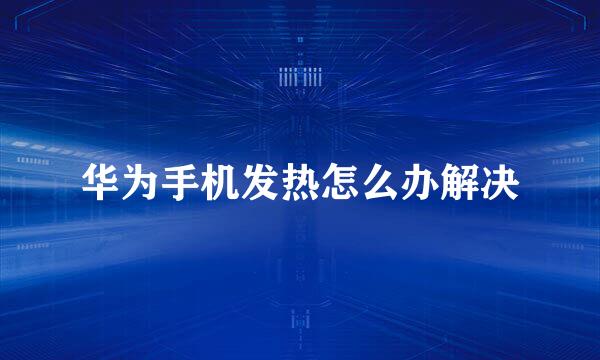 华为手机发热怎么办解决
