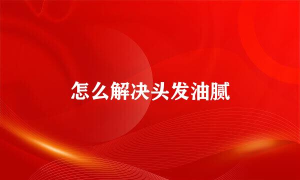 怎么解决头发油腻