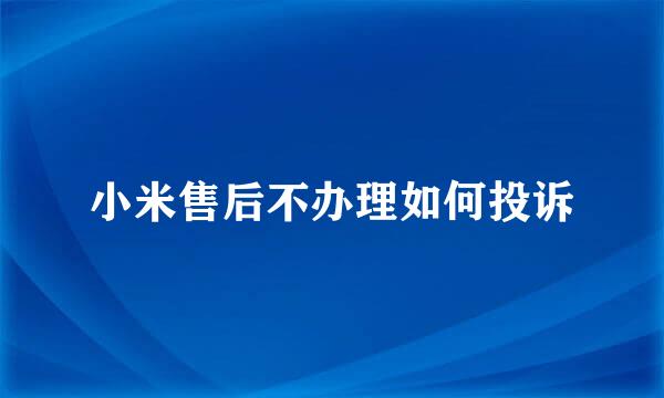 小米售后不办理如何投诉