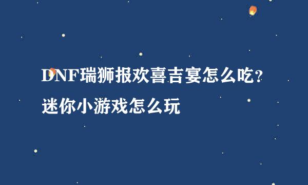 DNF瑞狮报欢喜吉宴怎么吃？迷你小游戏怎么玩