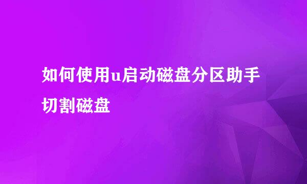 如何使用u启动磁盘分区助手切割磁盘